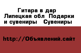 Гитара в дар - Липецкая обл. Подарки и сувениры » Сувениры   